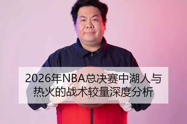 2026年NBA总决赛中湖人与热火的战术较量深度分析
