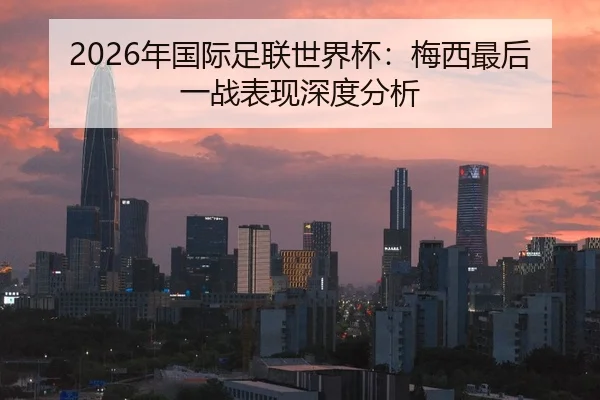 2026年国际足联世界杯：梅西最后一战表现深度分析