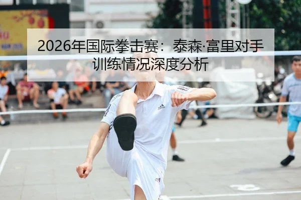 2026年国际拳击赛：泰森·富里对手训练情况深度分析