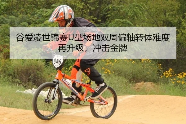 谷爱凌世锦赛U型场地双周偏轴转体难度再升级，冲击金牌