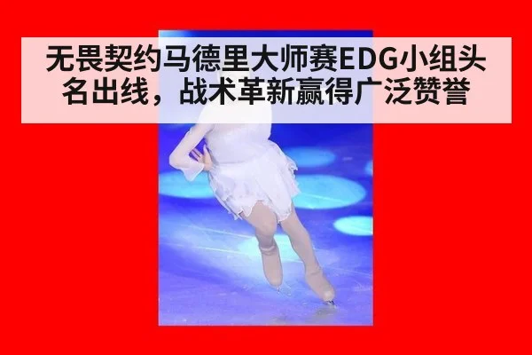无畏契约马德里大师赛EDG小组头名出线，战术革新赢得广泛赞誉