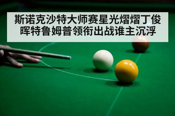 斯诺克沙特大师赛星光熠熠丁俊晖特鲁姆普领衔出战谁主沉浮