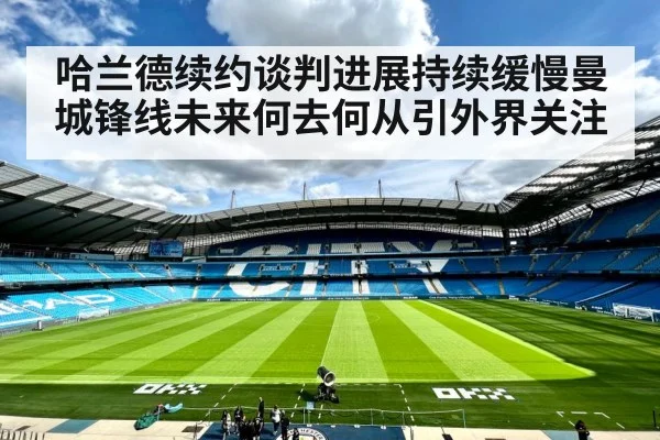 哈兰德续约谈判进展持续缓慢曼城锋线未来何去何从引外界关注