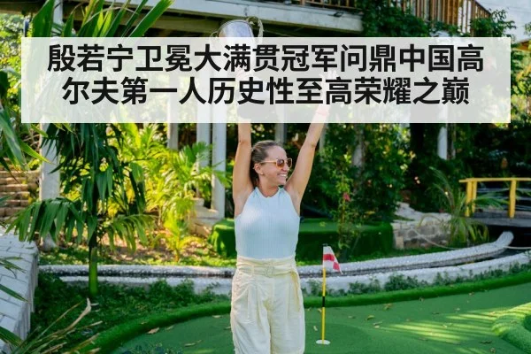 殷若宁卫冕大满贯冠军问鼎中国高尔夫第一人历史性至高荣耀之巅