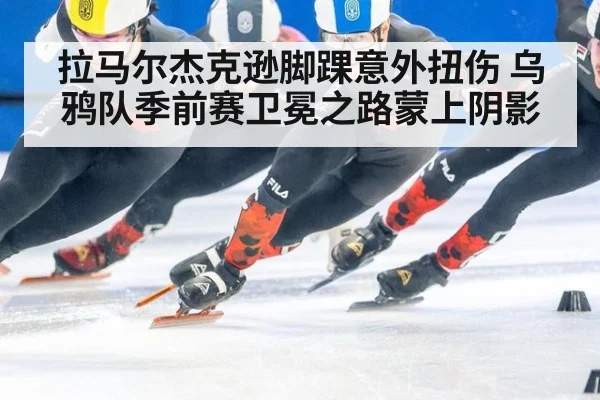 拉马尔杰克逊脚踝意外扭伤 乌鸦队季前赛卫冕之路蒙上阴影